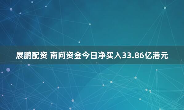 展鹏配资 南向资金今日净买入33.86亿港元