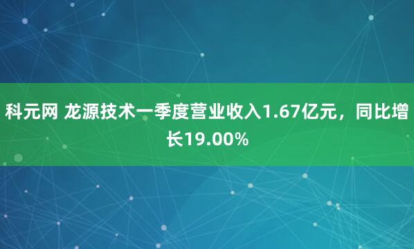 科元网 龙源技术一季度营业收入1.67亿元，同比增长19.00%