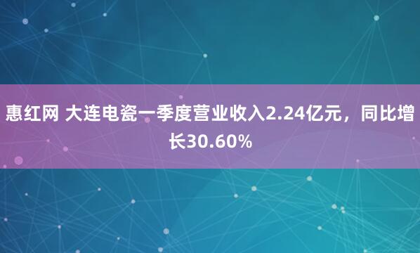 惠红网 大连电瓷一季度营业收入2.24亿元，同比增长30.60%