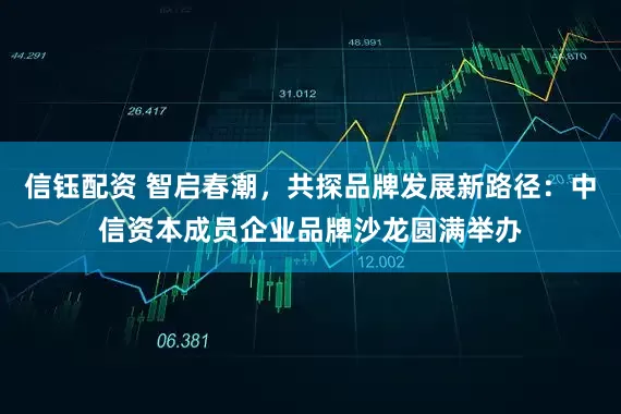 信钰配资 智启春潮，共探品牌发展新路径：中信资本成员企业品牌沙龙圆满举办