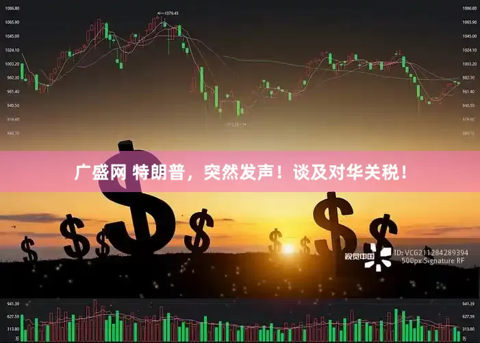 广盛网 特朗普，突然发声！谈及对华关税！