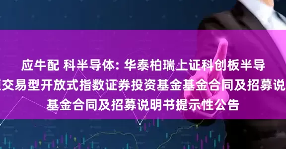 应牛配 科半导体: 华泰柏瑞上证科创板半导体材料设备主题交易型开放式指数证券投资基金基金合同及招募说明书提示性公告