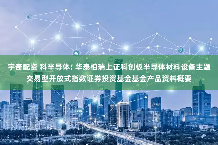 宇奇配资 科半导体: 华泰柏瑞上证科创板半导体材料设备主题交易型开放式指数证券投资基金基金产品资料概要