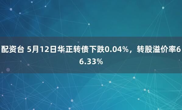 配资台 5月12日华正转债下跌0.04%，转股溢价率66.33%