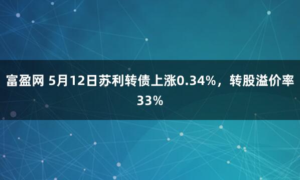 富盈网 5月12日苏利转债上涨0.34%，转股溢价率33%