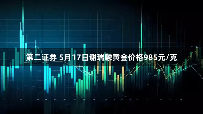 第二证券 5月17日谢瑞麟黄金价格985元/克