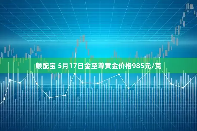 顺配宝 5月17日金至尊黄金价格985元/克