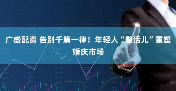 广盛配资 告别千篇一律！年轻人“整活儿”重塑婚庆市场