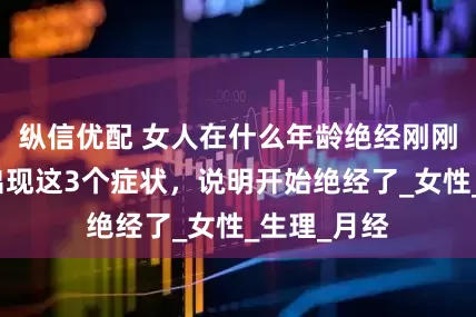 纵信优配 女人在什么年龄绝经刚刚好？身体出现这3个症状，说明开始绝经了_女性_生理_月经