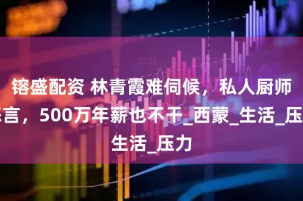 镕盛配资 林青霞难伺候，私人厨师怒言，500万年薪也不干_西蒙_生活_压力