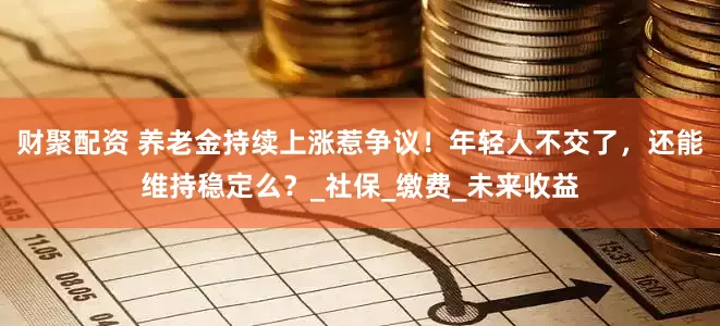 财聚配资 养老金持续上涨惹争议！年轻人不交了，还能维持稳定么？_社保_缴费_未来收益