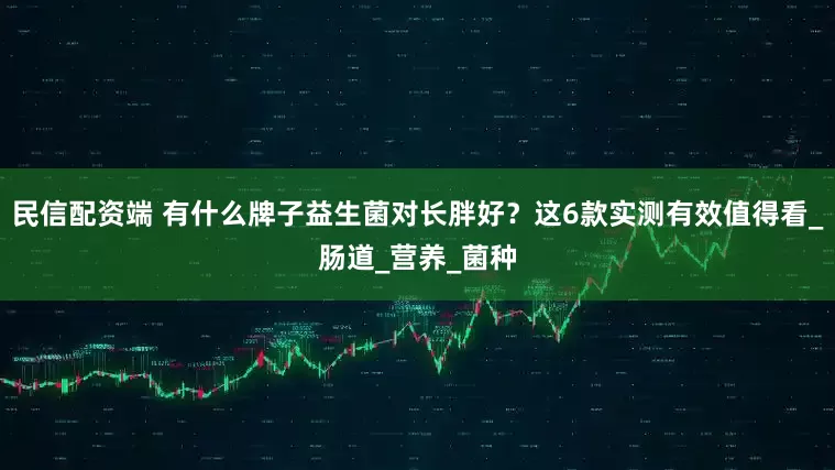 民信配资端 有什么牌子益生菌对长胖好？这6款实测有效值得看_肠道_营养_菌种