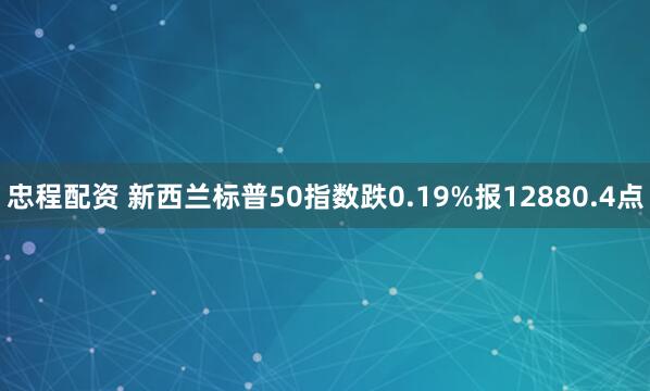 忠程配资 新西兰标普50指数跌0.19%报12880.4点
