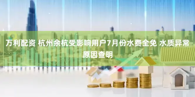 万利配资 杭州余杭受影响用户7月份水费全免 水质异常原因查明