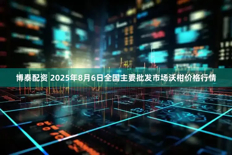 博泰配资 2025年8月6日全国主要批发市场沃柑价格行情