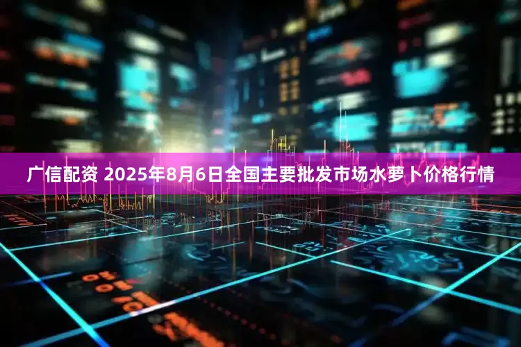 广信配资 2025年8月6日全国主要批发市场水萝卜价格行情