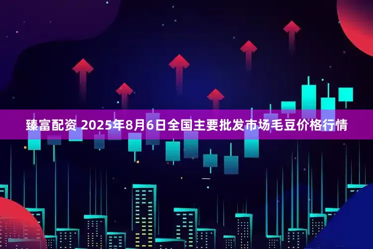 臻富配资 2025年8月6日全国主要批发市场毛豆价格行情