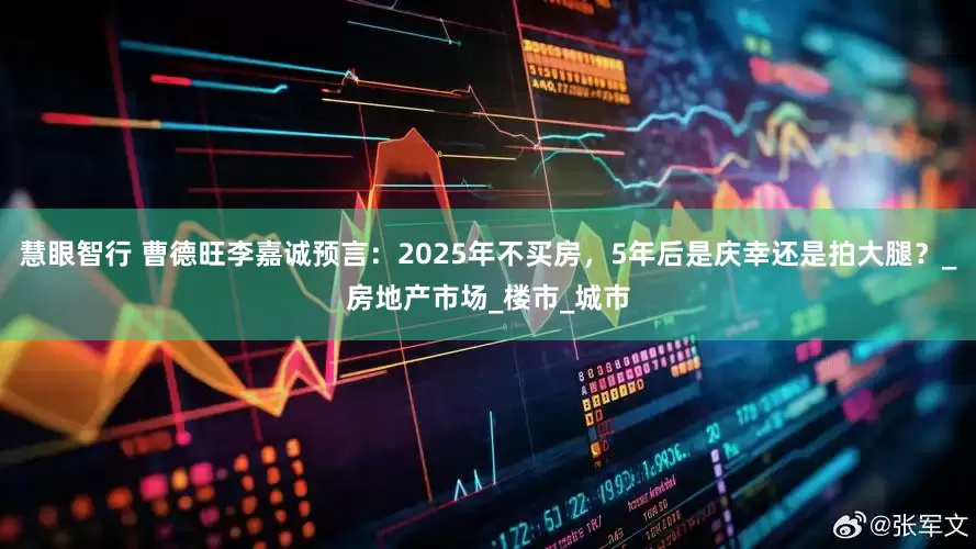 慧眼智行 曹德旺李嘉诚预言：2025年不买房，5年后是庆幸还是拍大腿？_房地产市场_楼市_城市