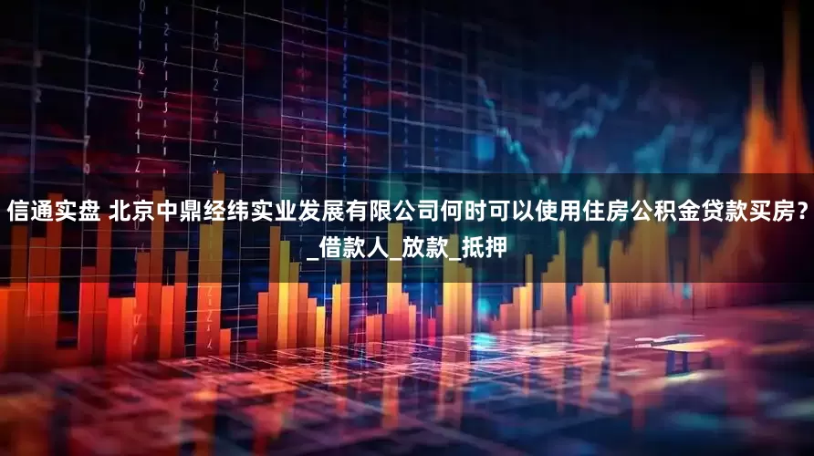 信通实盘 北京中鼎经纬实业发展有限公司何时可以使用住房公积金贷款买房？_借款人_放款_抵押