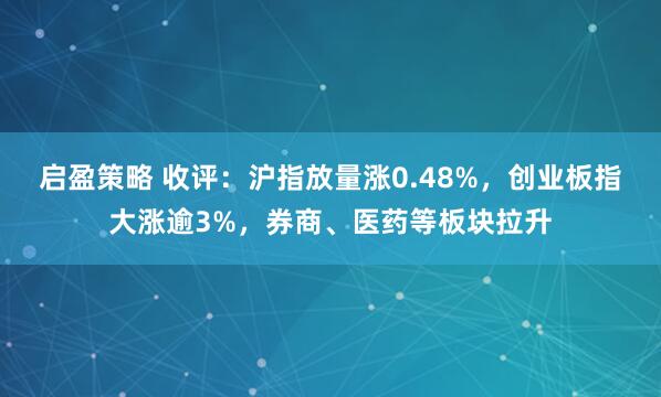 启盈策略 收评：沪指放量涨0.48%，创业板指大涨逾3%，券商、医药等板块拉升