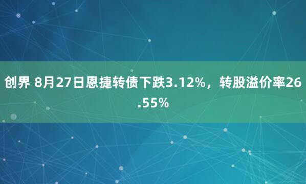 创界 8月27日恩捷转债下跌3.12%，转股溢价率26.55%