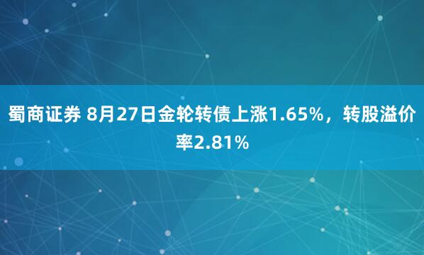 蜀商证券 8月27日金轮转债上涨1.65%，转股溢价率2.81%