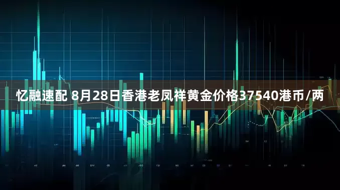 忆融速配 8月28日香港老凤祥黄金价格37540港币/两