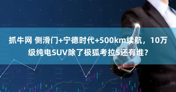 抓牛网 侧滑门+宁德时代+500km续航，10万级纯电SUV除了极狐考拉S还有谁？