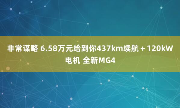 非常谋略 6.58万元给到你437km续航＋120kW电机 全新MG4