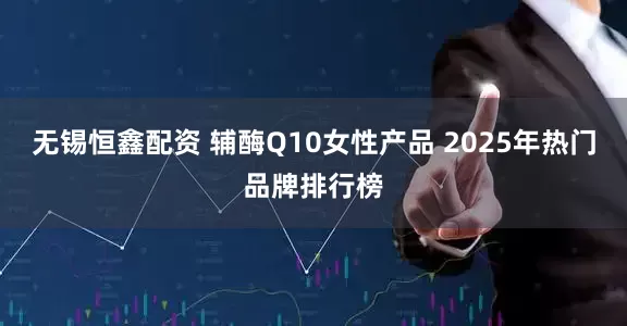 无锡恒鑫配资 辅酶Q10女性产品 2025年热门品牌排行榜
