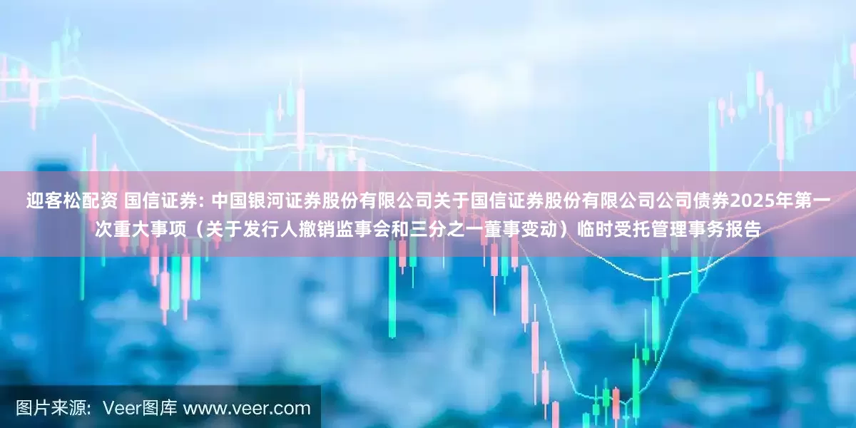迎客松配资 国信证券: 中国银河证券股份有限公司关于国信证券股份有限公司公司债券2025年第一次重大事项（关于发行人撤销监事会和三分之一董事变动）临时受托管理事务报告