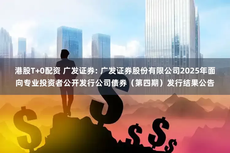 港股T+0配资 广发证券: 广发证券股份有限公司2025年面向专业投资者公开发行公司债券（第四期）发行结果公告
