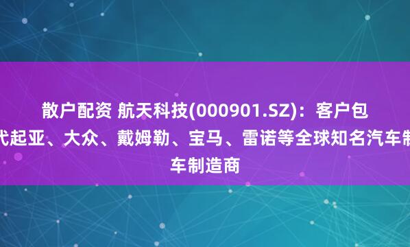 散户配资 航天科技(000901.SZ)：客户包括现代起亚、大众、戴姆勒、宝马、雷诺等全球知名汽车制造商