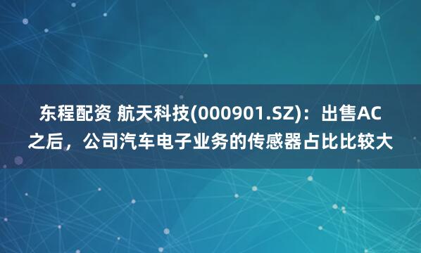 东程配资 航天科技(000901.SZ)：出售AC之后，公司汽车电子业务的传感器占比比较大