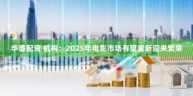 华盛配资 机构：2025年电影市场有望重新迎来繁荣