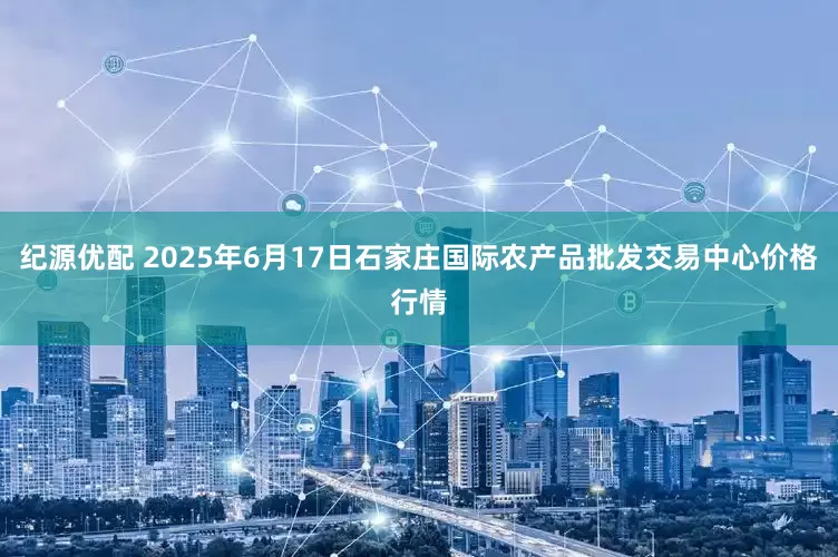 纪源优配 2025年6月17日石家庄国际农产品批发交易中心价格行情