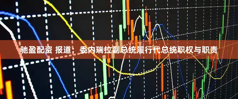 驰盈配资 报道：委内瑞拉副总统履行代总统职权与职责
