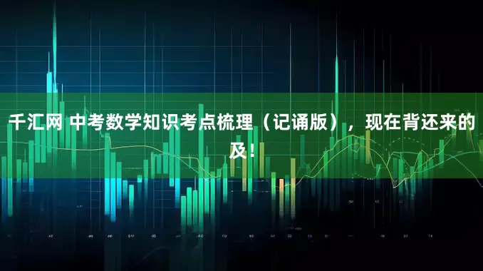 千汇网 中考数学知识考点梳理（记诵版），现在背还来的及！