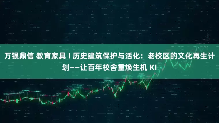 万银鼎信 教育家具 I 历史建筑保护与活化：老校区的文化再生计划——让百年校舍重焕生机 KI
