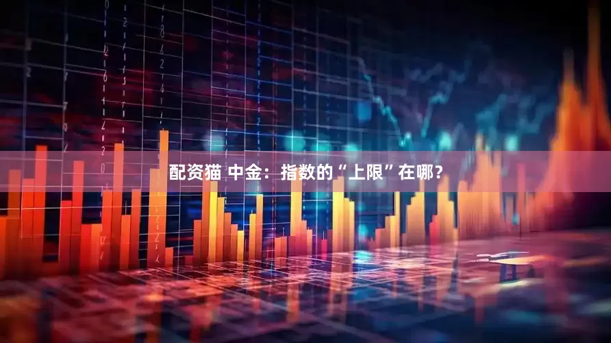 配资猫 中金：指数的“上限”在哪？