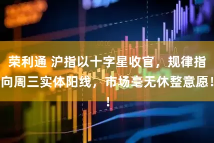 荣利通 沪指以十字星收官，规律指向周三实体阳线，市场毫无休整意愿！