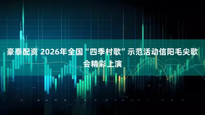 豪泰配资 2026年全国“四季村歌”示范活动信阳毛尖歌会精彩上演