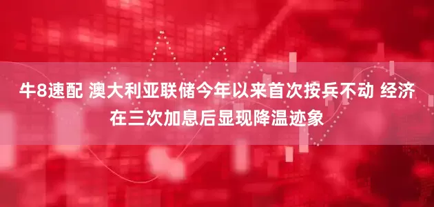 牛8速配 澳大利亚联储今年以来首次按兵不动 经济在三次加息后显现降温迹象