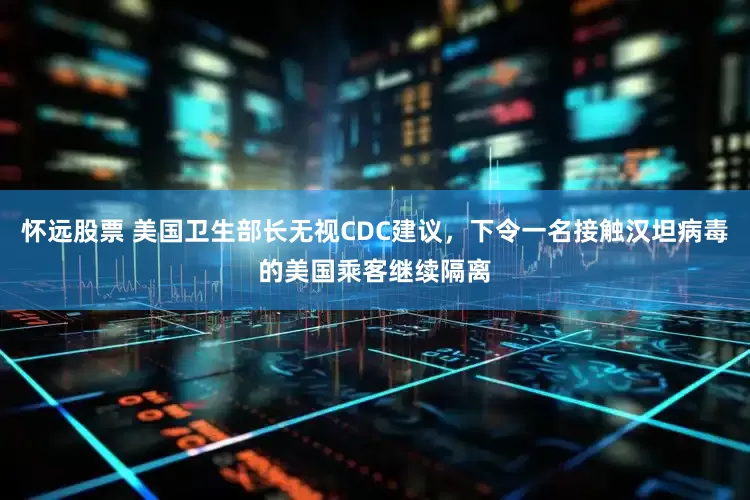 怀远股票 美国卫生部长无视CDC建议，下令一名接触汉坦病毒的美国乘客继续隔离