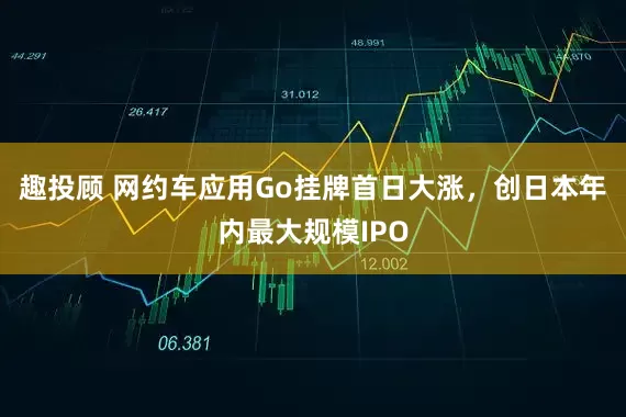 趣投顾 网约车应用Go挂牌首日大涨，创日本年内最大规模IPO